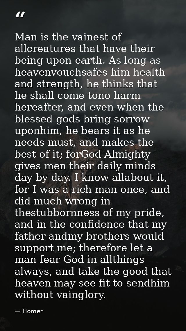 Man is the vainest of allcreatures that have their being upon earth. As long as heavenvouchsafes him health and strength — Homer