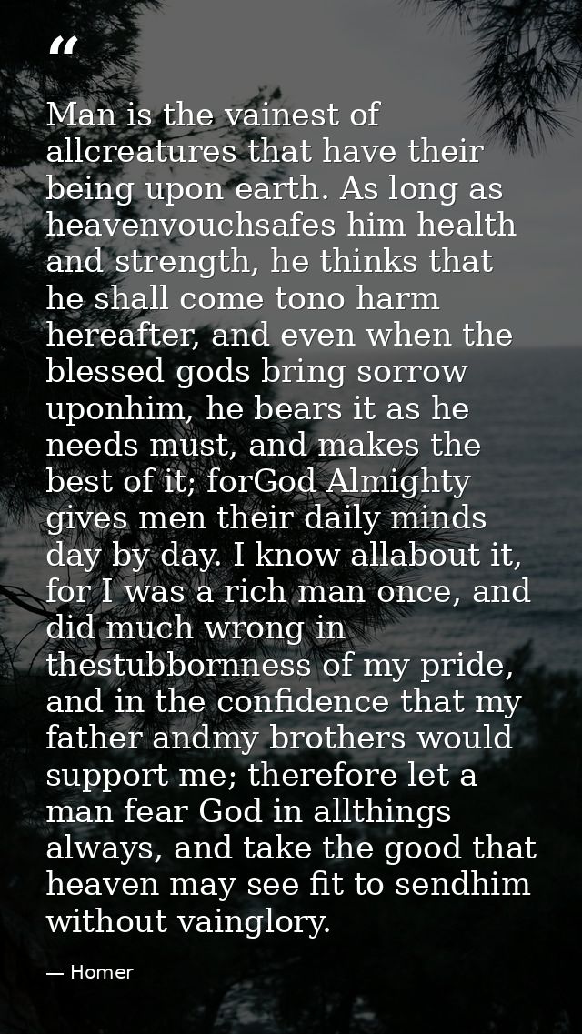 Man is the vainest of allcreatures that have their being upon earth. As long as heavenvouchsafes him health and strength — Homer