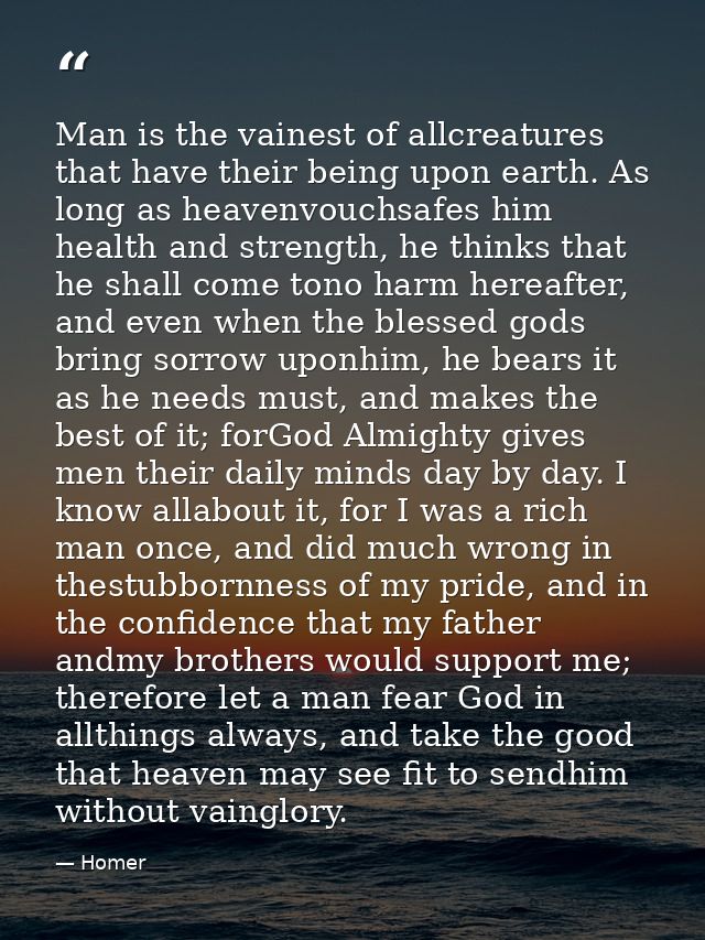 Man is the vainest of allcreatures that have their being upon earth. As long as heavenvouchsafes him health and strength — Homer