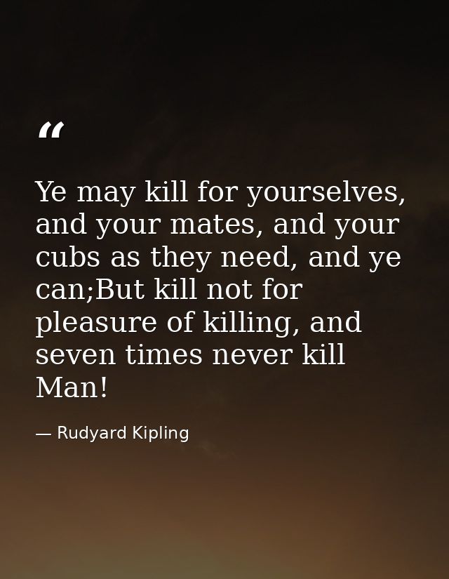 Ye may kill for yourselves, and your mates, and your cubs as they need, and ye can;But kill not for pleasure of killing, — Rudyard Kipling