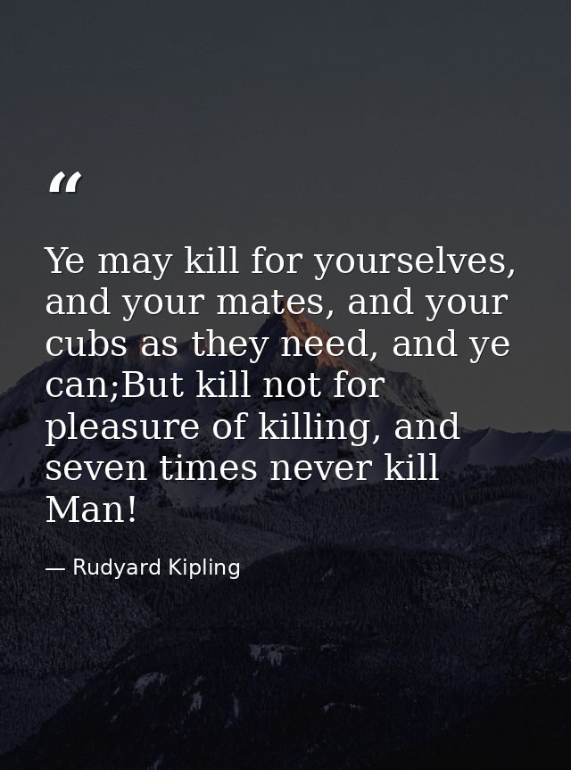 Ye may kill for yourselves, and your mates, and your cubs as they need, and ye can;But kill not for pleasure of killing, — Rudyard Kipling