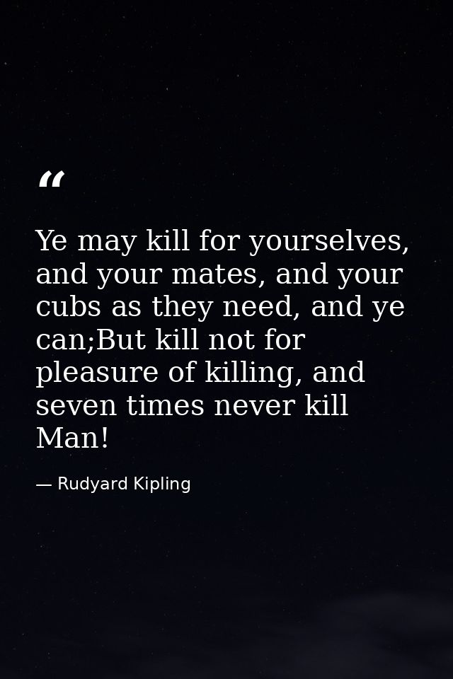 Ye may kill for yourselves, and your mates, and your cubs as they need, and ye can;But kill not for pleasure of killing, — Rudyard Kipling