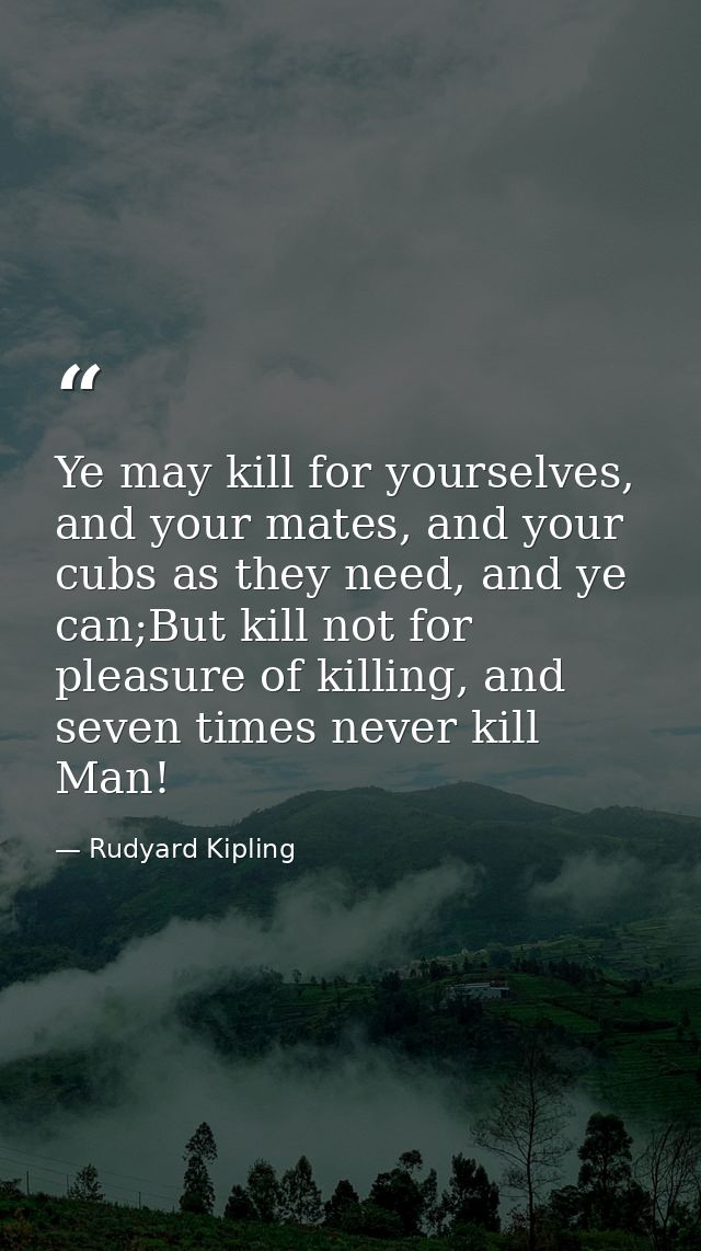 Ye may kill for yourselves, and your mates, and your cubs as they need, and ye can;But kill not for pleasure of killing, — Rudyard Kipling