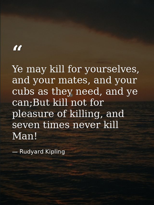 Ye may kill for yourselves, and your mates, and your cubs as they need, and ye can;But kill not for pleasure of killing, — Rudyard Kipling