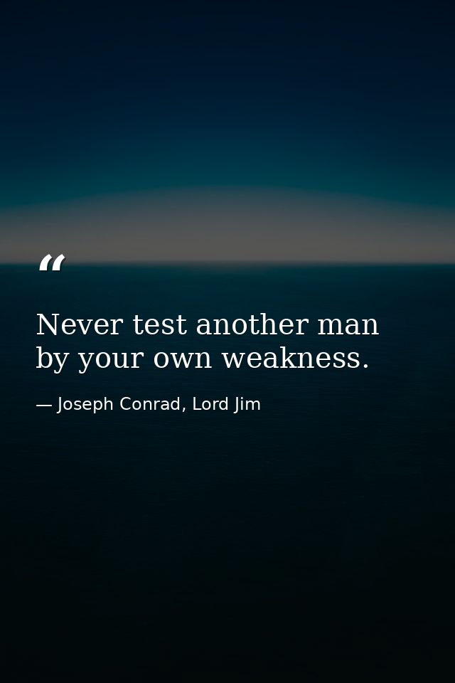 Never test another man by your own weakness. — Joseph Conrad, Lord Jim