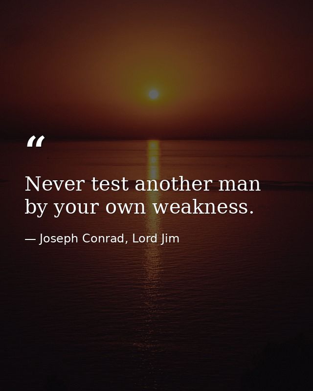 Never test another man by your own weakness. — Joseph Conrad, Lord Jim