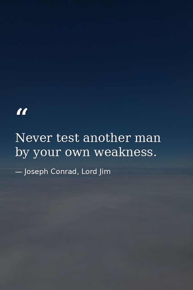 Never test another man by your own weakness. — Joseph Conrad, Lord Jim