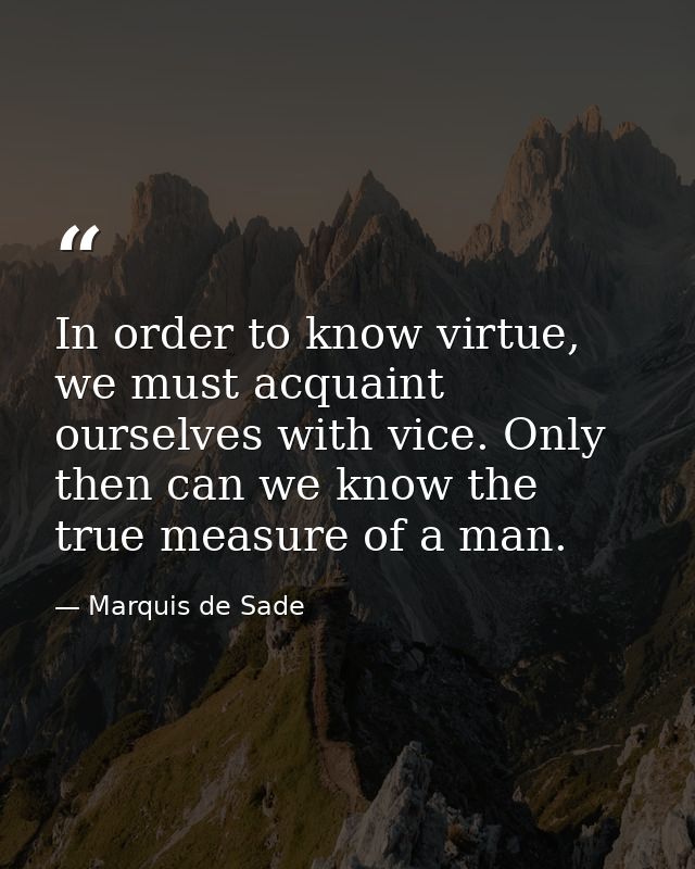 In order to know virtue, we must acquaint ourselves with vice. Only then can we know the true measure of a man. — Marquis de Sade