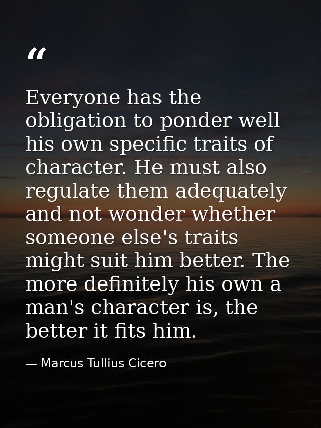 Everyone has the obligation to ponder well his own specific traits of character. He must also regulate them adequately a — Marcus Tullius Cicero