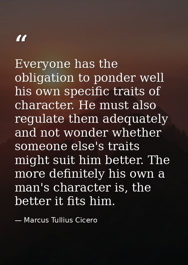 Everyone has the obligation to ponder well his own specific traits of character. He must also regulate them adequately a — Marcus Tullius Cicero
