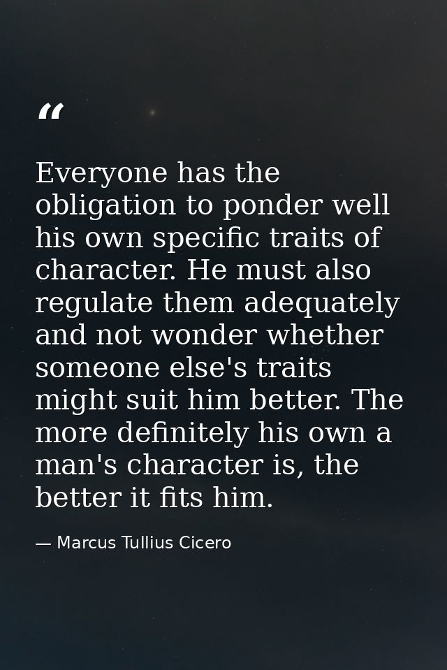 Everyone has the obligation to ponder well his own specific traits of character. He must also regulate them adequately a — Marcus Tullius Cicero