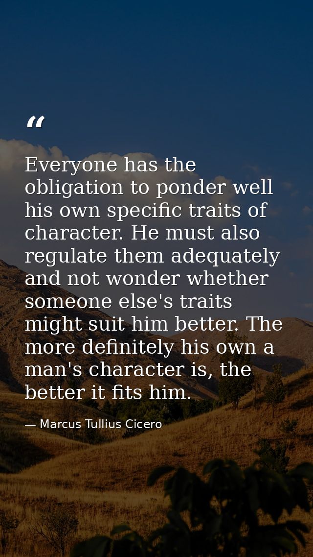 Everyone has the obligation to ponder well his own specific traits of character. He must also regulate them adequately a — Marcus Tullius Cicero
