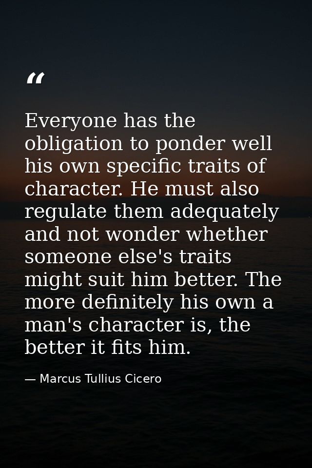 Everyone has the obligation to ponder well his own specific traits of character. He must also regulate them adequately a — Marcus Tullius Cicero
