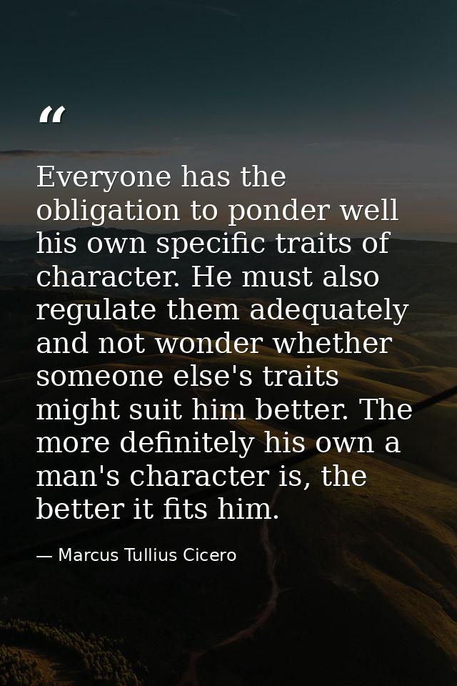 Everyone has the obligation to ponder well his own specific traits of character. He must also regulate them adequately a — Marcus Tullius Cicero