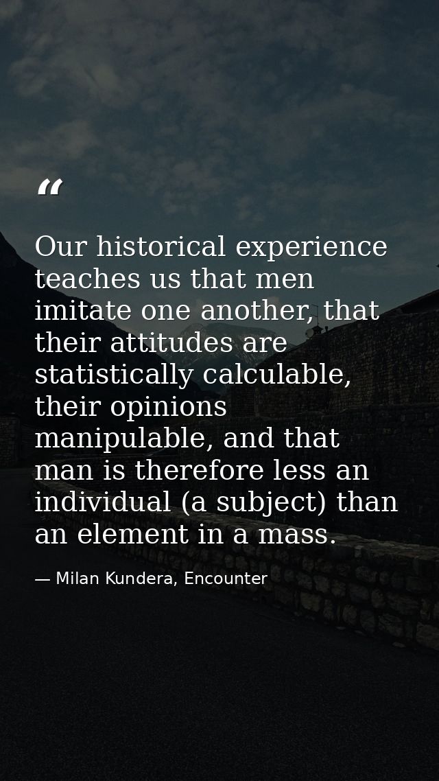 Our historical experience teaches us that men imitate one another, that their attitudes are statistically calculable, th — Milan Kundera, Encounter