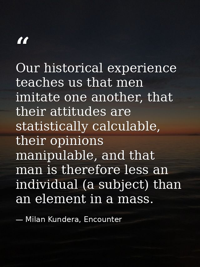 Our historical experience teaches us that men imitate one another, that their attitudes are statistically calculable, th — Milan Kundera, Encounter