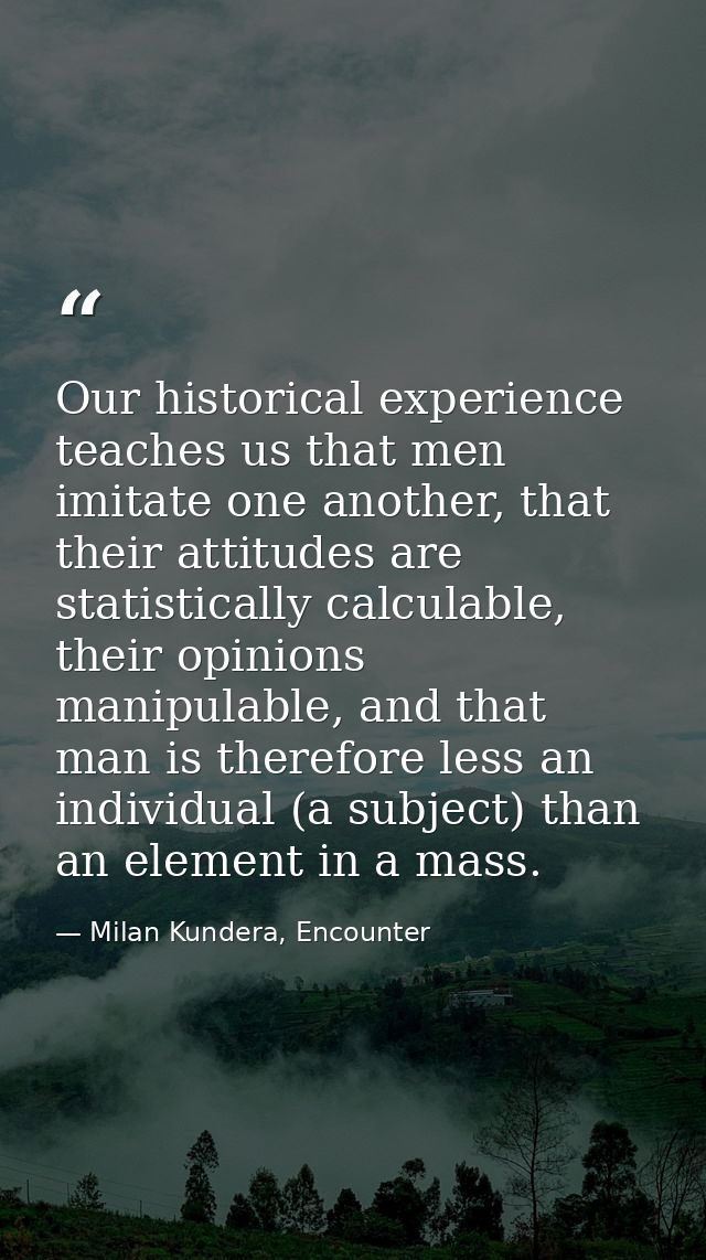 Our historical experience teaches us that men imitate one another, that their attitudes are statistically calculable, th — Milan Kundera, Encounter