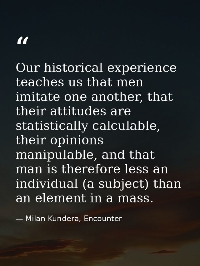 Our historical experience teaches us that men imitate one another, that their attitudes are statistically calculable, th — Milan Kundera, Encounter