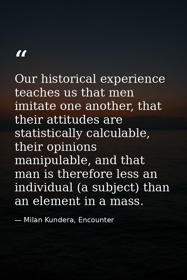 Our historical experience teaches us that men imitate one another, that their attitudes are statistically calculable, th — Milan Kundera, Encounter