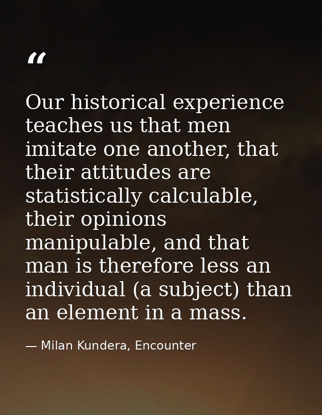 Our historical experience teaches us that men imitate one another, that their attitudes are statistically calculable, th — Milan Kundera, Encounter