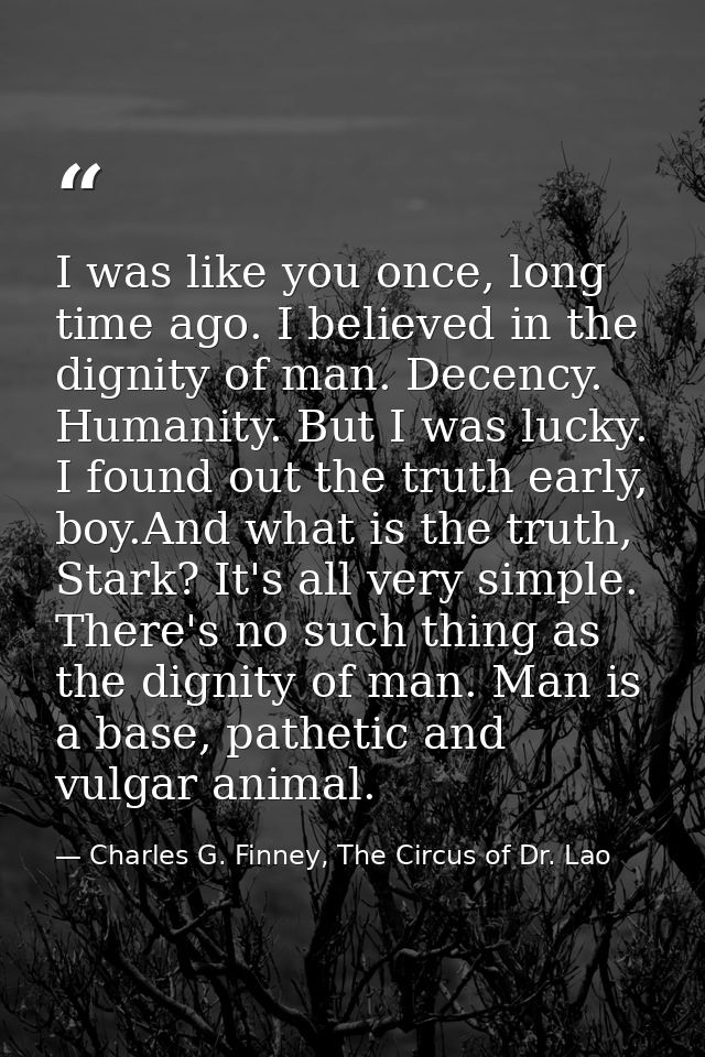 I was like you once, long time ago. I believed in the dignity of man. Decency. Humanity. But I was lucky. I found out th — Charles G. Finney, The Circus of Dr. Lao