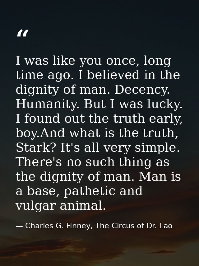 I was like you once, long time ago. I believed in the dignity of man. Decency. Humanity. But I was lucky. I found out th — Charles G. Finney, The Circus of Dr. Lao