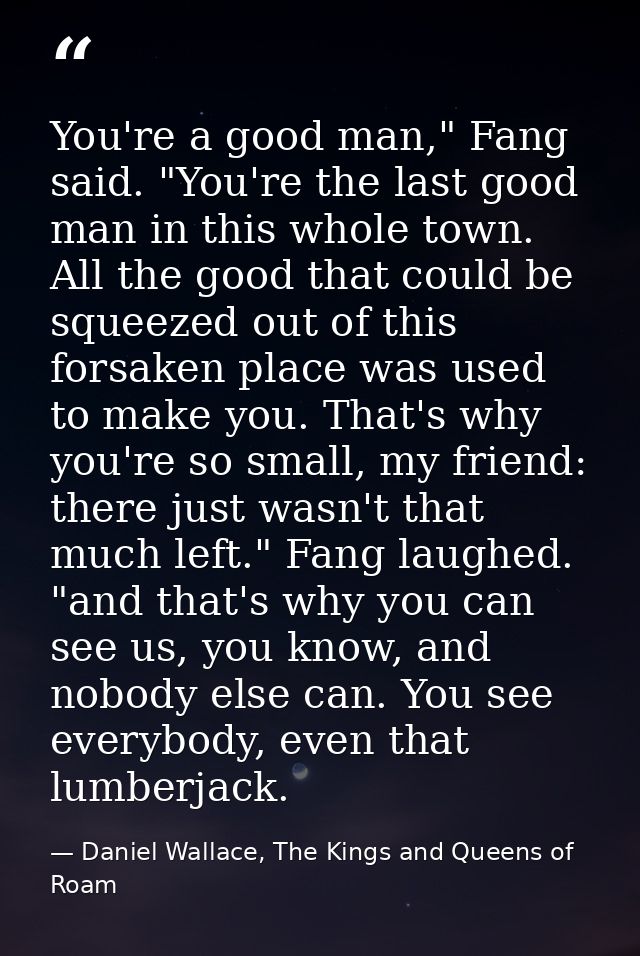 You're a good man," Fang said. "You're the last good man in this whole town. All the good that could be squeezed out of  — Daniel Wallace, The Kings and Queens of Roam