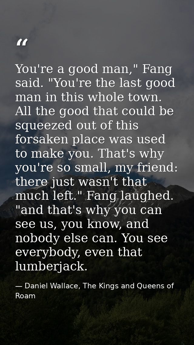 You're a good man," Fang said. "You're the last good man in this whole town. All the good that could be squeezed out of  — Daniel Wallace, The Kings and Queens of Roam