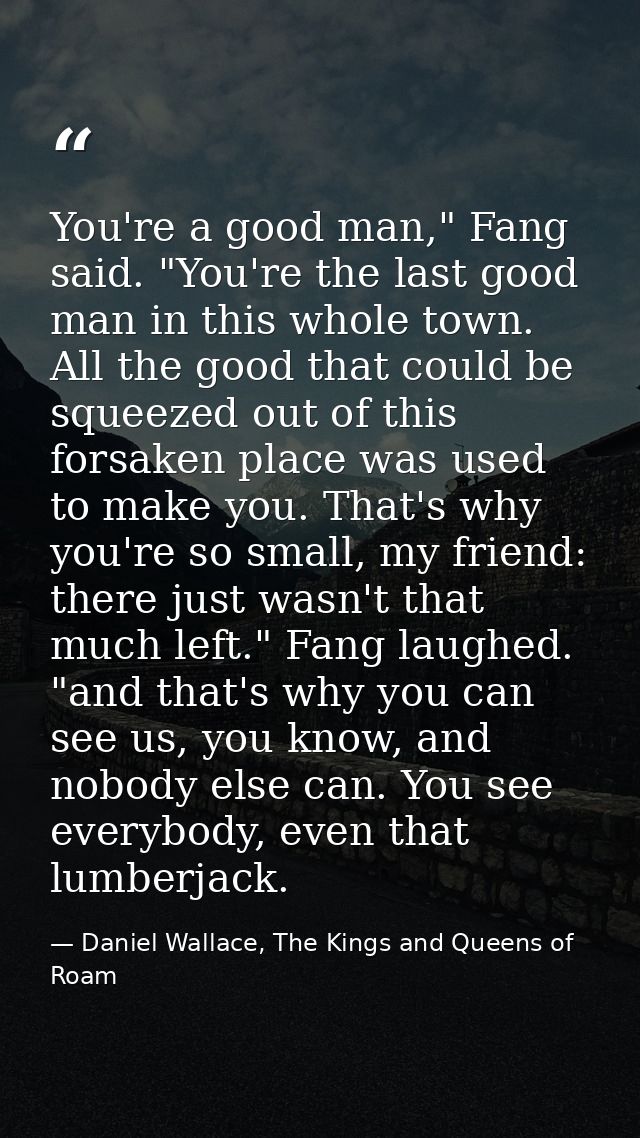 You're a good man," Fang said. "You're the last good man in this whole town. All the good that could be squeezed out of  — Daniel Wallace, The Kings and Queens of Roam