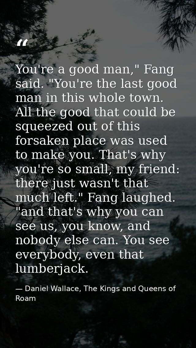 You're a good man," Fang said. "You're the last good man in this whole town. All the good that could be squeezed out of  — Daniel Wallace, The Kings and Queens of Roam