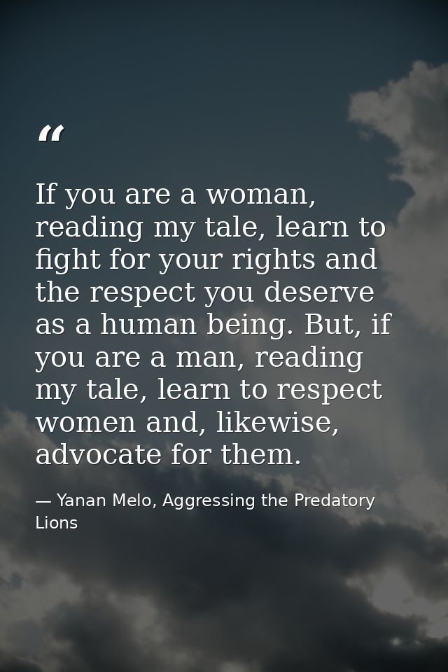 If you are a woman, reading my tale, learn to fight for your rights and the respect you deserve as a human being. But, i — Yanan Melo, Aggressing the Predatory Lions