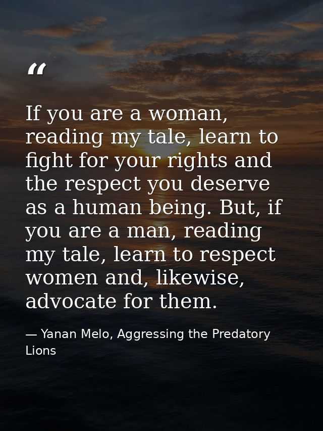 If you are a woman, reading my tale, learn to fight for your rights and the respect you deserve as a human being. But, i — Yanan Melo, Aggressing the Predatory Lions