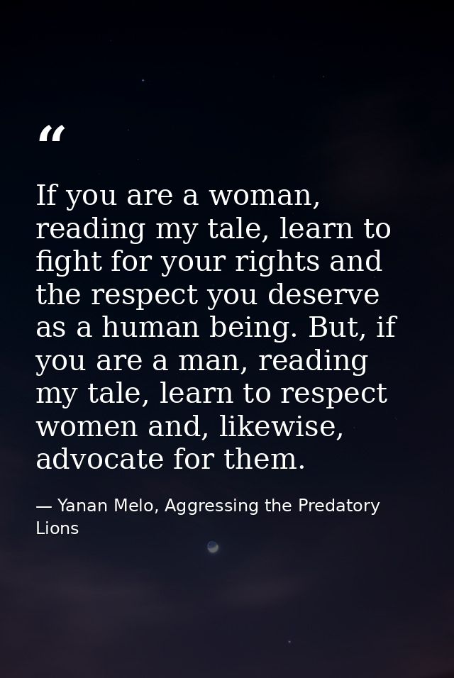 If you are a woman, reading my tale, learn to fight for your rights and the respect you deserve as a human being. But, i — Yanan Melo, Aggressing the Predatory Lions