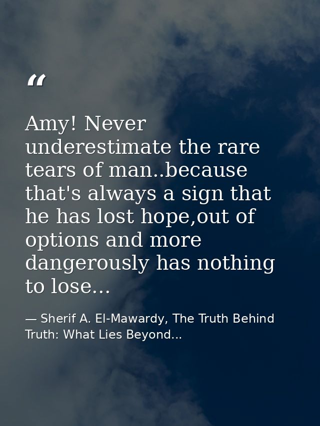 Amy! Never underestimate the rare tears of man..because that's always a sign that he has lost hope,out of options and mo — Sherif A. El-Mawardy, The Truth Behind Truth: What Lies Beyond...