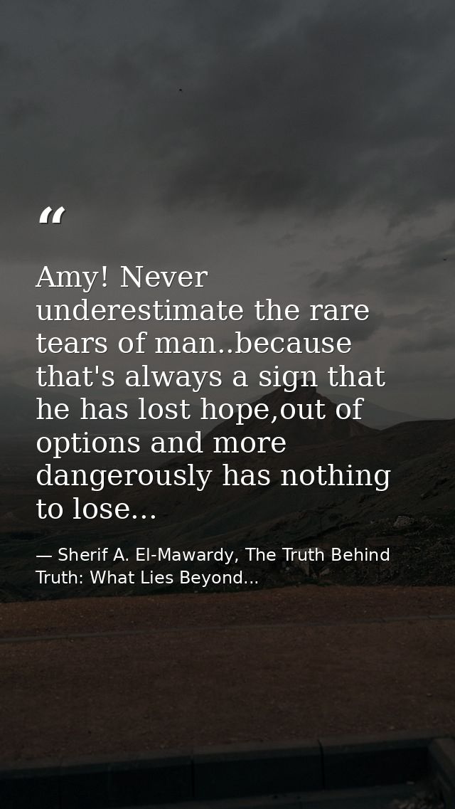 Amy! Never underestimate the rare tears of man..because that's always a sign that he has lost hope,out of options and mo — Sherif A. El-Mawardy, The Truth Behind Truth: What Lies Beyond...