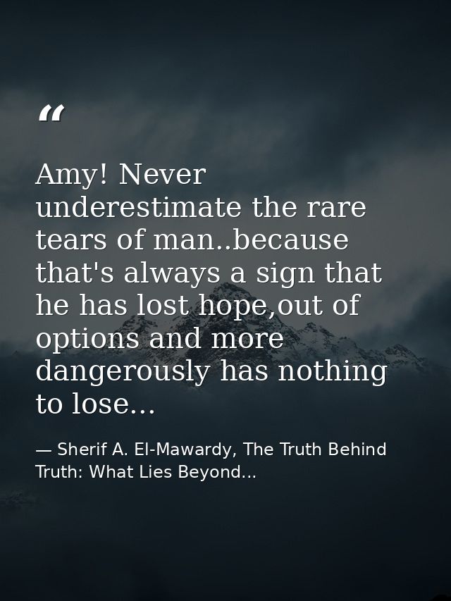Amy! Never underestimate the rare tears of man..because that's always a sign that he has lost hope,out of options and mo — Sherif A. El-Mawardy, The Truth Behind Truth: What Lies Beyond...