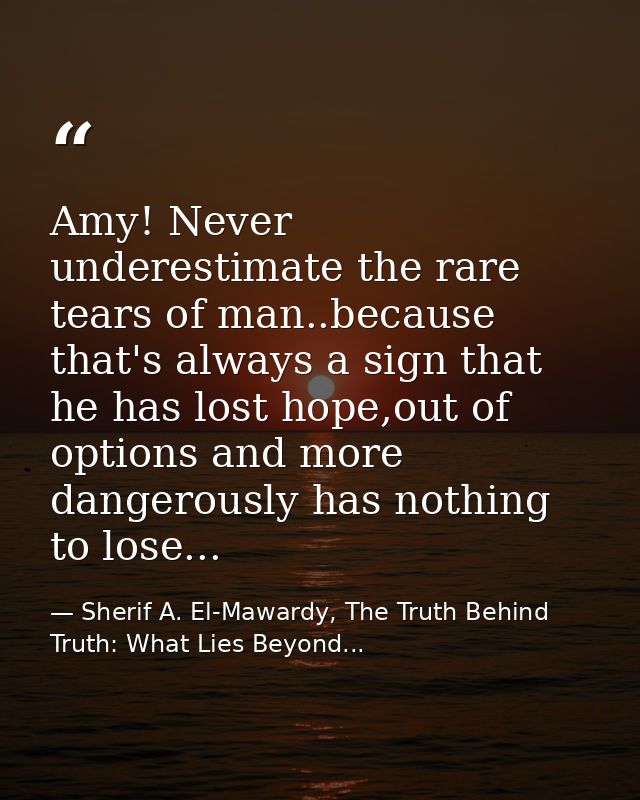 Amy! Never underestimate the rare tears of man..because that's always a sign that he has lost hope,out of options and mo — Sherif A. El-Mawardy, The Truth Behind Truth: What Lies Beyond...
