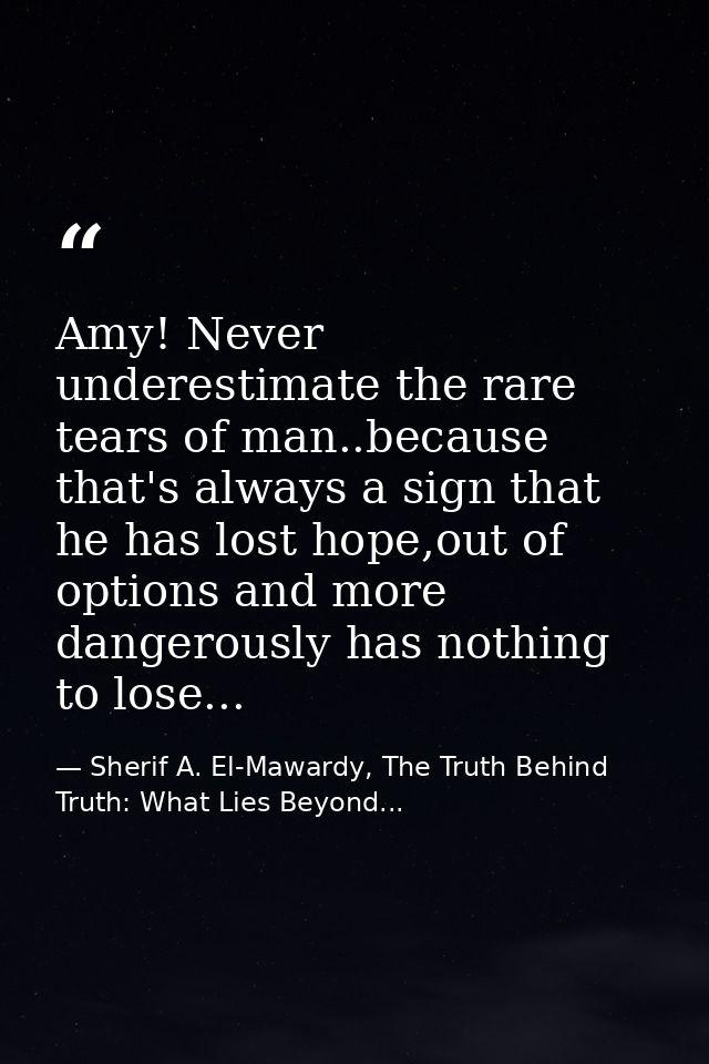 Amy! Never underestimate the rare tears of man..because that's always a sign that he has lost hope,out of options and mo — Sherif A. El-Mawardy, The Truth Behind Truth: What Lies Beyond...