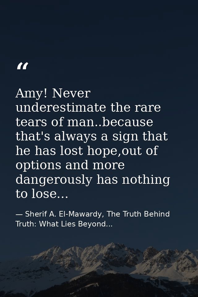 Amy! Never underestimate the rare tears of man..because that's always a sign that he has lost hope,out of options and mo — Sherif A. El-Mawardy, The Truth Behind Truth: What Lies Beyond...