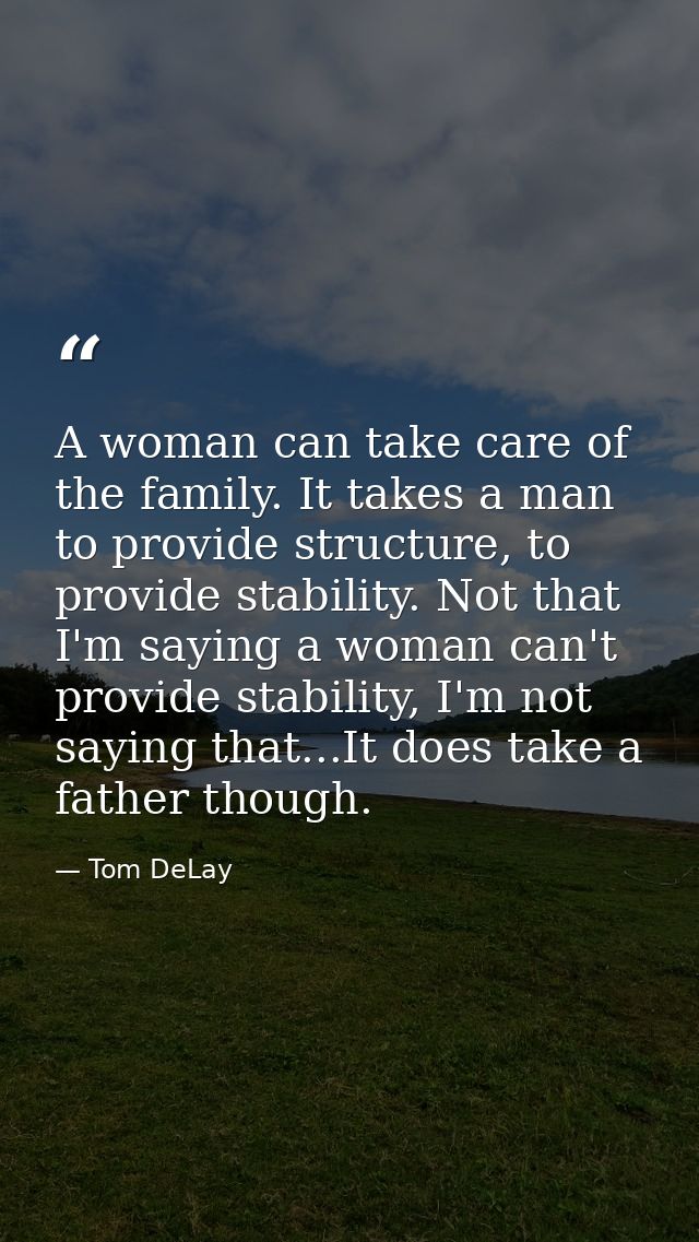 A woman can take care of the family. It takes a man to provide structure, to provide stability. Not that I'm saying a wo — Tom DeLay
