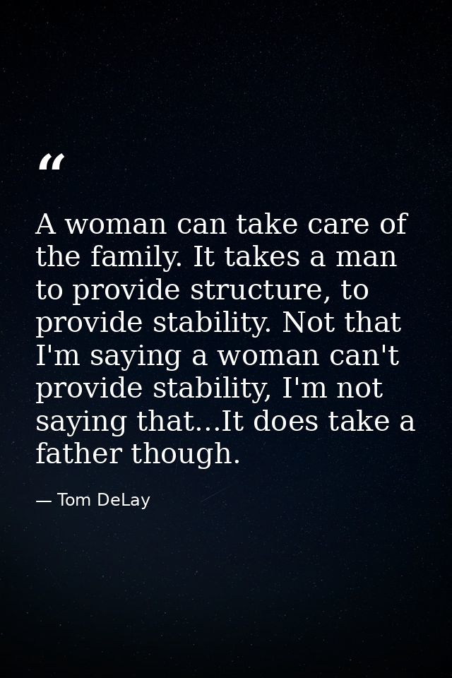 A woman can take care of the family. It takes a man to provide structure, to provide stability. Not that I'm saying a wo — Tom DeLay