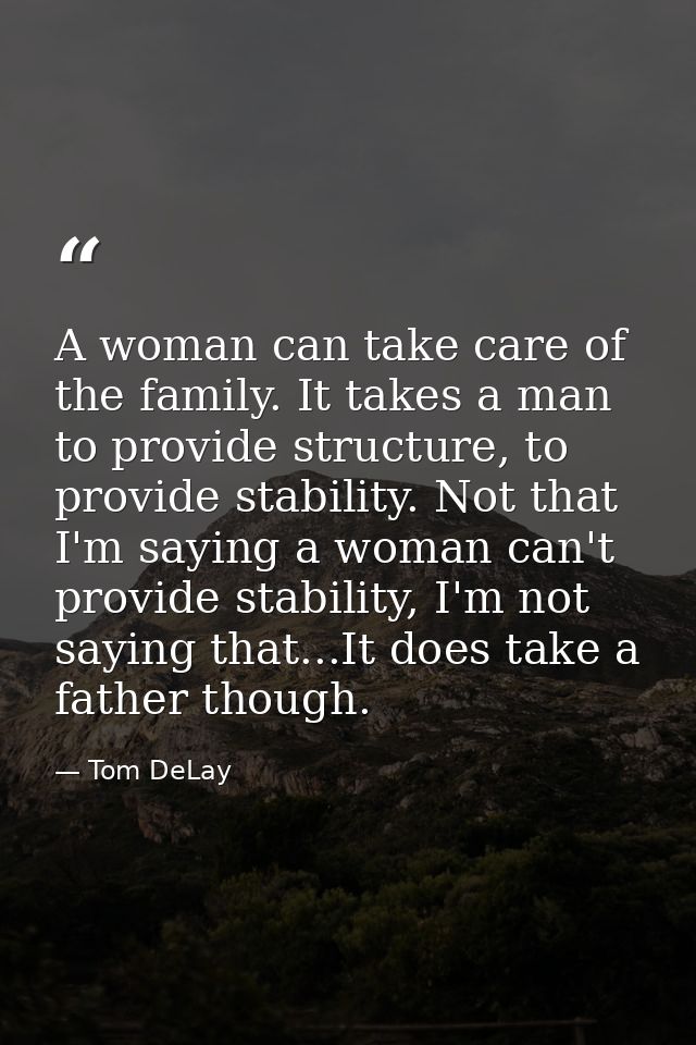 A woman can take care of the family. It takes a man to provide structure, to provide stability. Not that I'm saying a wo — Tom DeLay