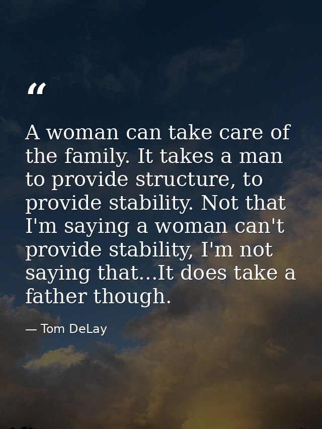 A woman can take care of the family. It takes a man to provide structure, to provide stability. Not that I'm saying a wo — Tom DeLay
