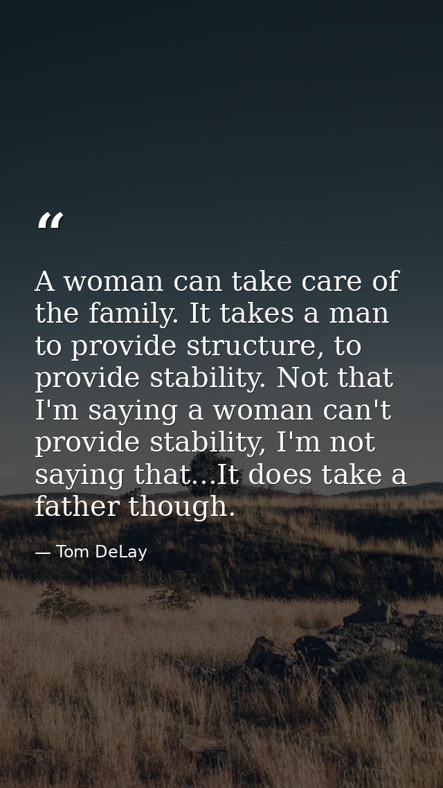 A woman can take care of the family. It takes a man to provide structure, to provide stability. Not that I'm saying a wo — Tom DeLay