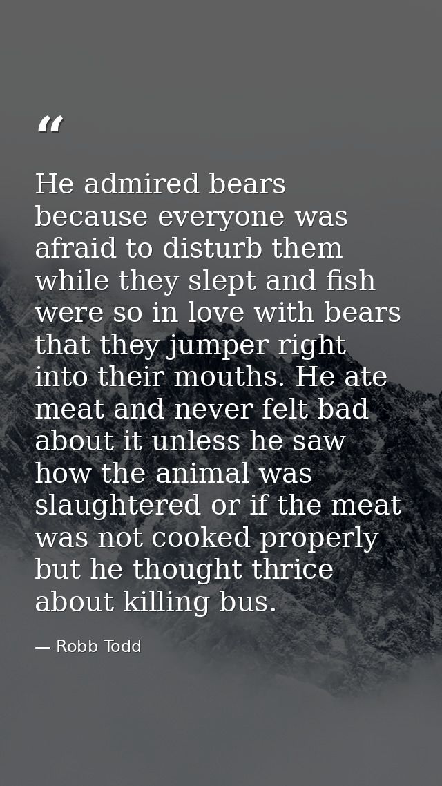 He admired bears because everyone was afraid to disturb them while they slept and fish were so in love with bears that t — Robb Todd