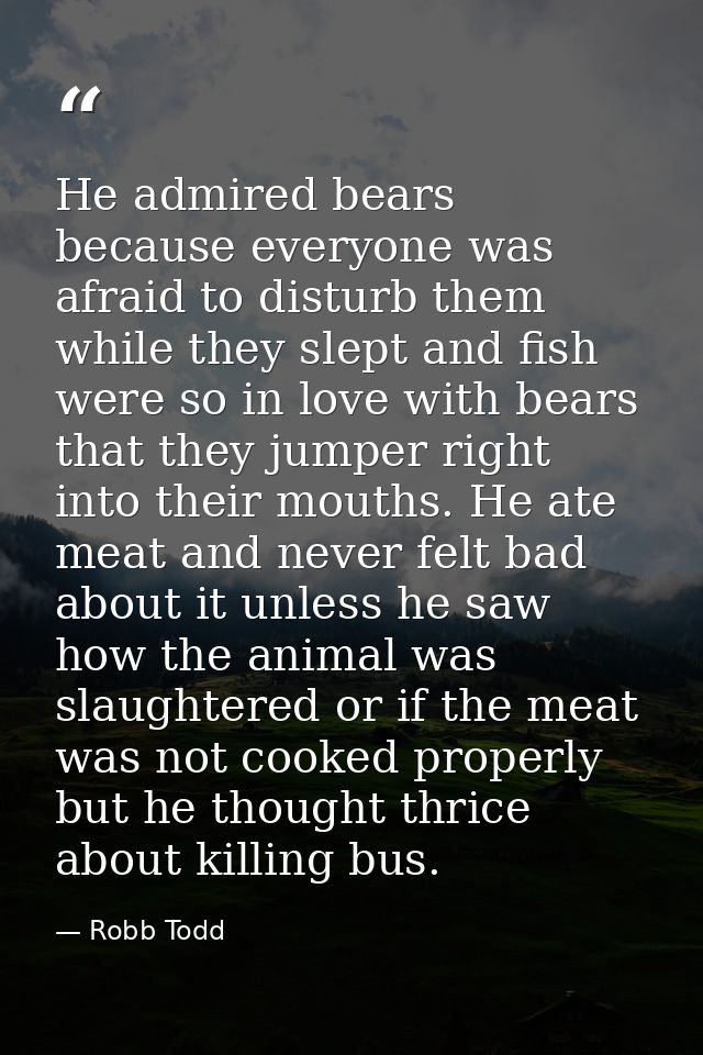 He admired bears because everyone was afraid to disturb them while they slept and fish were so in love with bears that t — Robb Todd