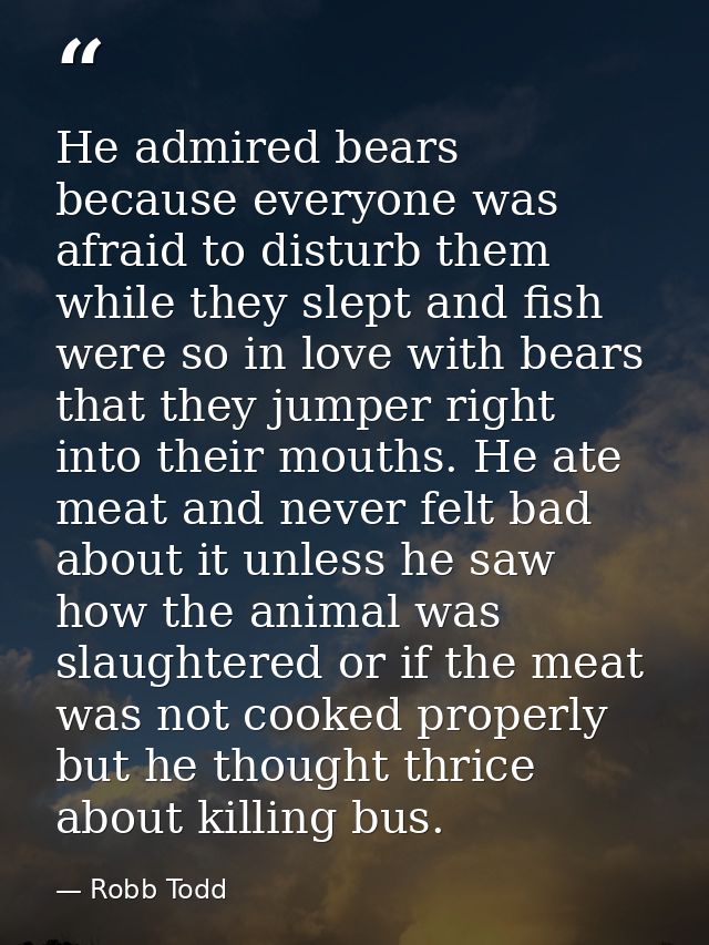 He admired bears because everyone was afraid to disturb them while they slept and fish were so in love with bears that t — Robb Todd