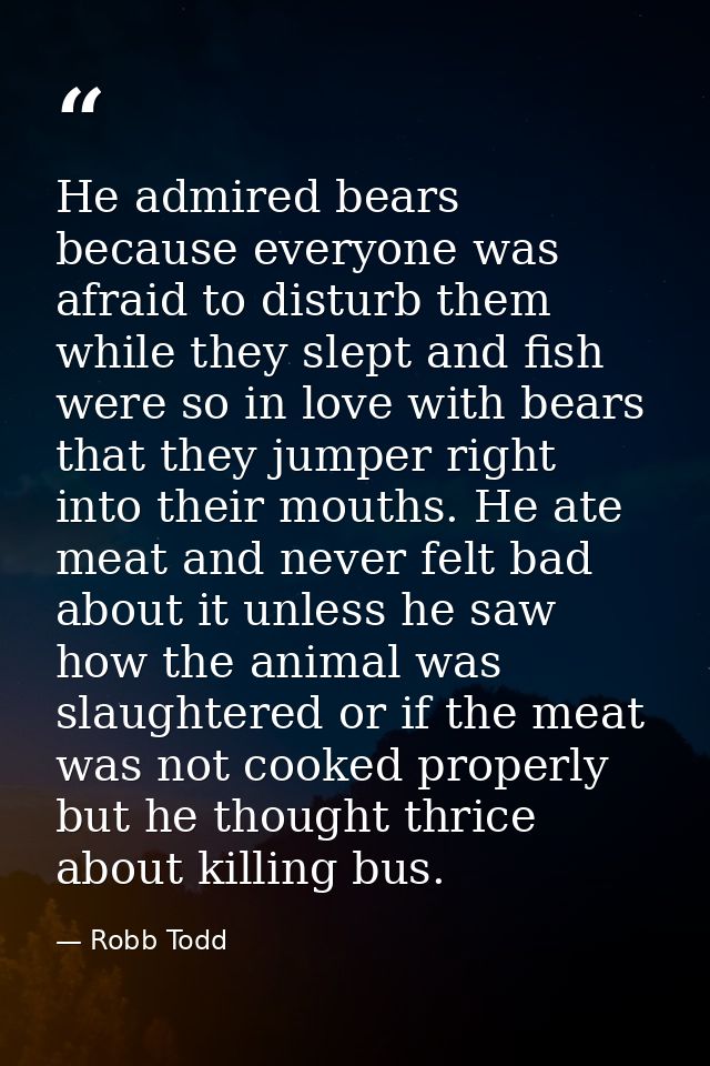 He admired bears because everyone was afraid to disturb them while they slept and fish were so in love with bears that t — Robb Todd