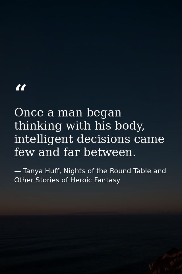 Once a man began thinking with his body, intelligent decisions came few and far between. — Tanya Huff, Nights of the Round Table and Other Stories of Heroic Fantasy
