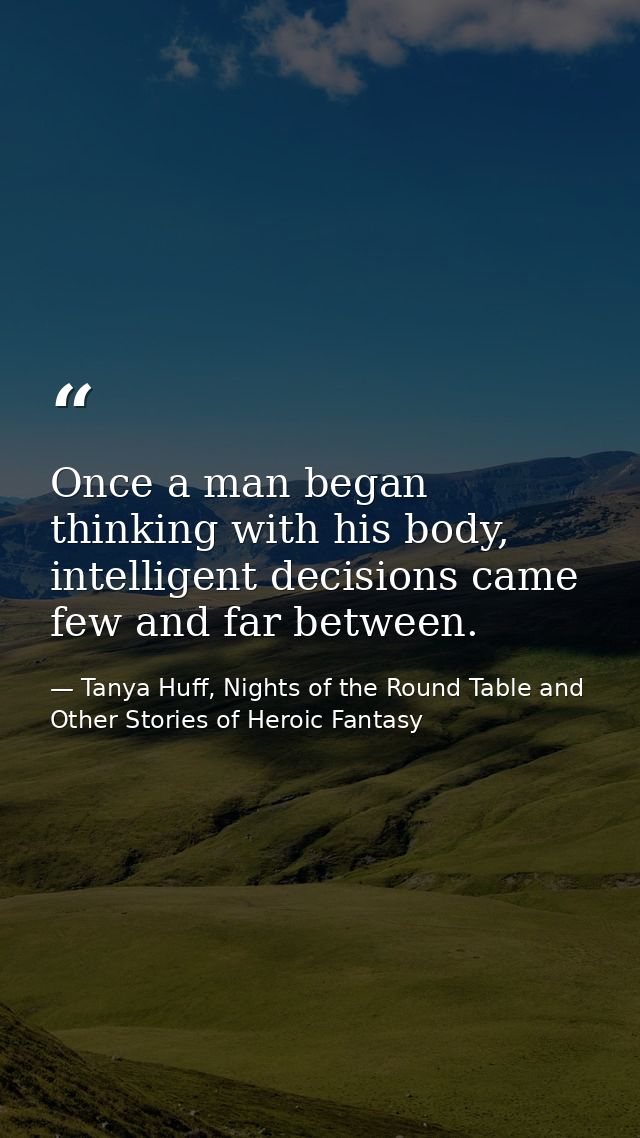 Once a man began thinking with his body, intelligent decisions came few and far between. — Tanya Huff, Nights of the Round Table and Other Stories of Heroic Fantasy